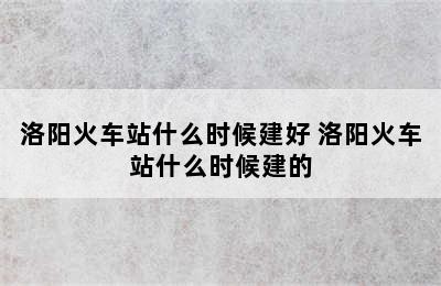 洛阳火车站什么时候建好 洛阳火车站什么时候建的